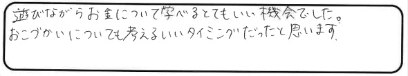 遊びながらお金について学べるとてもいい機会でした。おこづかいについても考えるいいタイミングだったと思います。