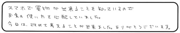 スマホで買物が出来ることを知っているので、お金の使い方を心配していました。今日は改めて考えることが出来ました。ありがとうございます。