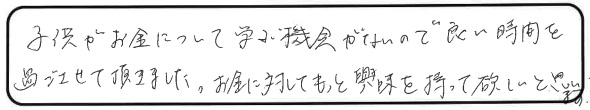 子供がお金について学ぶ機会がないので良い時間を過ごさせて頂きました。お金に対してもっと興味を持って欲しいと思います。