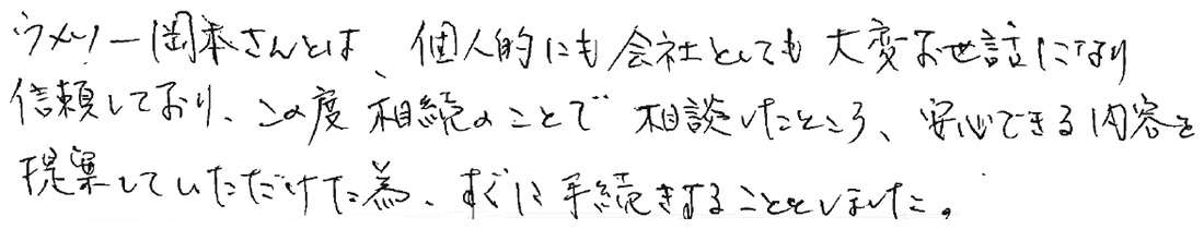 ウメソー岡本さんとは、個人的にも会社としても大変お世話になり、信頼しており、この度相続のことで相談したところ、安心できる内容を提案していただけた為、すぐに手続きすることとしました。