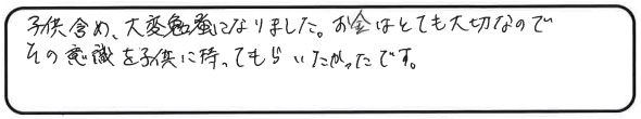 子供含め、大変勉強になりました。お金はとても大切なので、その意識を子供に持ってもらいたいです。